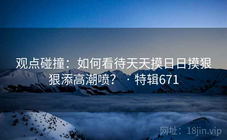 观点碰撞：如何看待天天摸日日摸狠狠添高潮喷？ · 特辑671  第1张