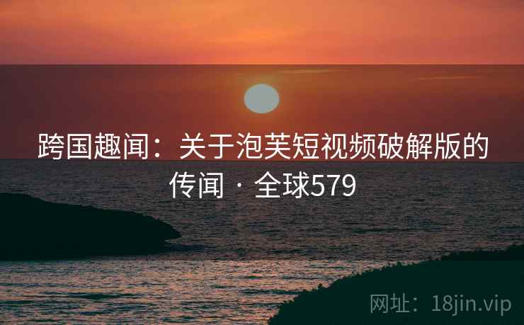 跨国趣闻：关于泡芙短视频破解版的传闻 · 全球579  第1张