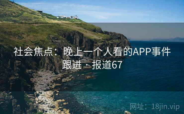 社会焦点：晚上一个人看的APP事件跟进 · 报道67