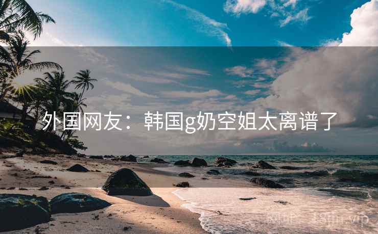 外国网友：韩国g奶空姐太离谱了  第1张
