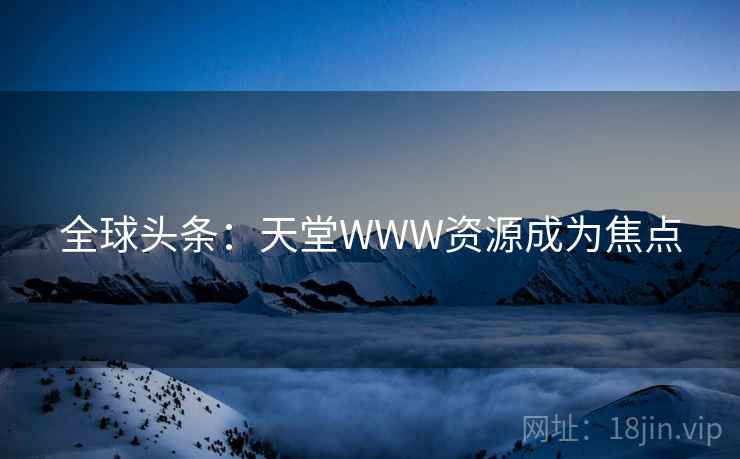 全球头条：天堂WWW资源成为焦点  第1张