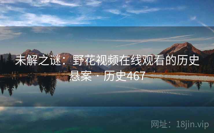 未解之谜：野花视频在线观看的历史悬案 · 历史467