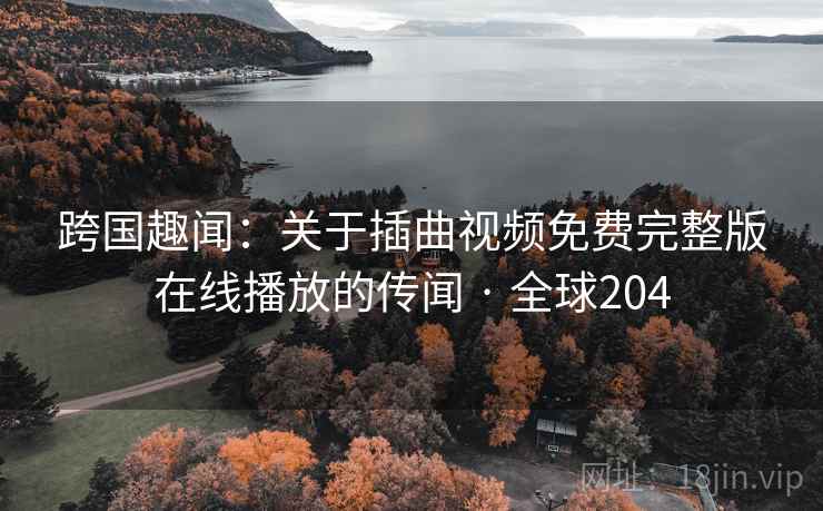 跨国趣闻：关于插曲视频免费完整版在线播放的传闻 · 全球204  第2张