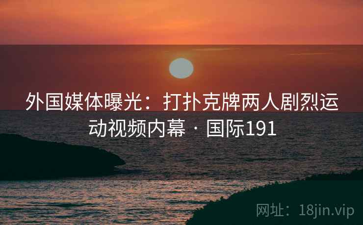 外国媒体曝光：打扑克牌两人剧烈运动视频内幕 · 国际191  第2张