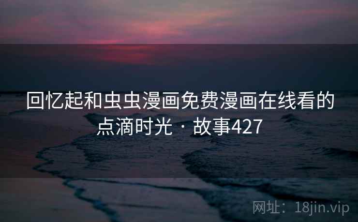 回忆起和虫虫漫画免费漫画在线看的点滴时光 · 故事427