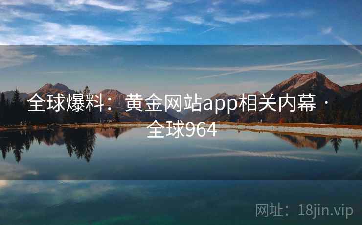 全球爆料：黄金网站app相关内幕 · 全球964  第2张