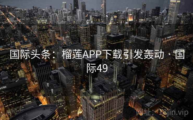 国际头条：榴莲APP下载引发轰动 · 国际49  第2张