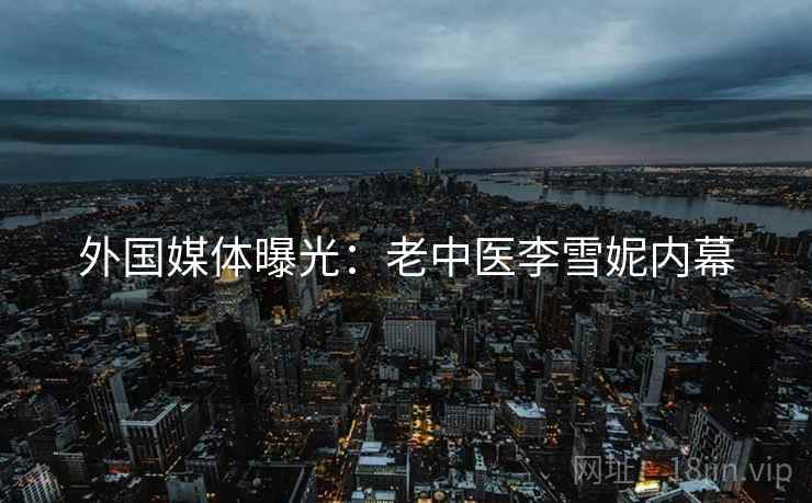 外国媒体曝光：老中医李雪妮内幕