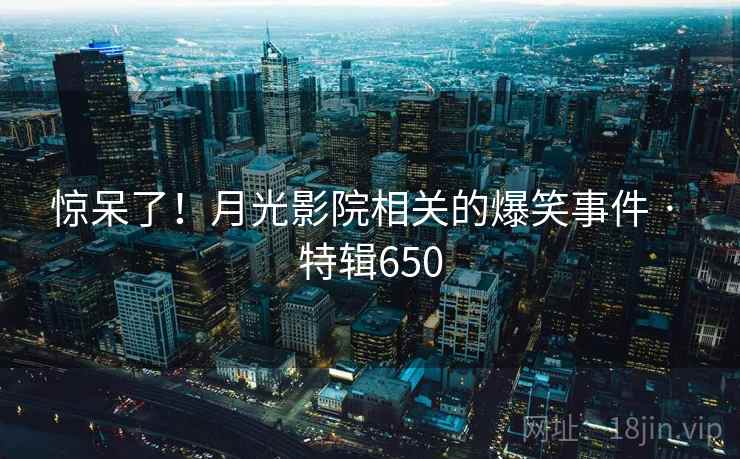惊呆了！月光影院相关的爆笑事件 · 特辑650