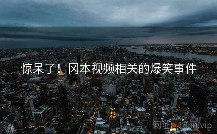 惊呆了！冈本视频相关的爆笑事件  第2张