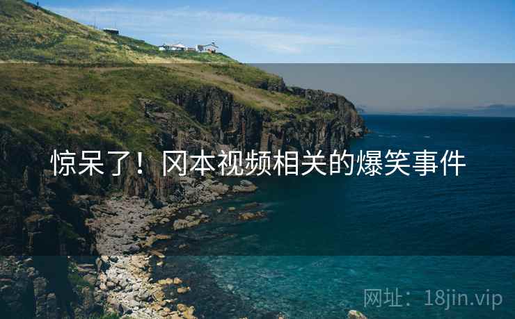 惊呆了！冈本视频相关的爆笑事件