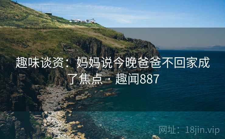 趣味谈资：妈妈说今晚爸爸不回家成了焦点 · 趣闻887