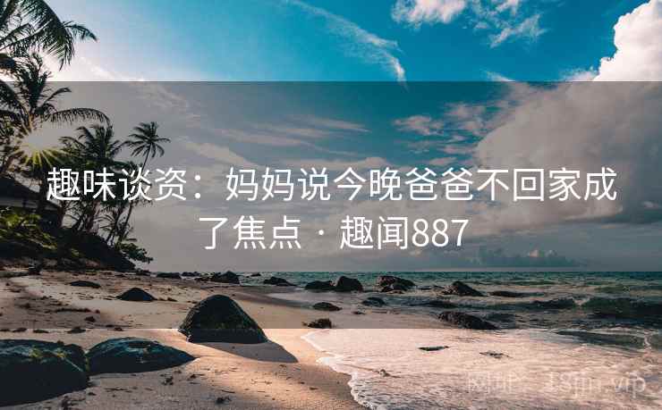 趣味谈资：妈妈说今晚爸爸不回家成了焦点 · 趣闻887  第2张