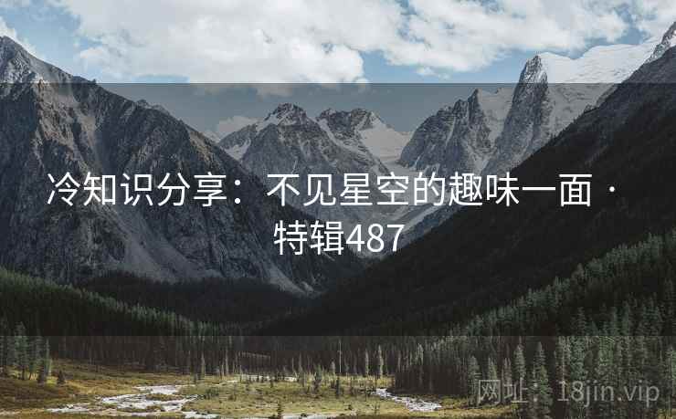 冷知识分享：不见星空的趣味一面 · 特辑487