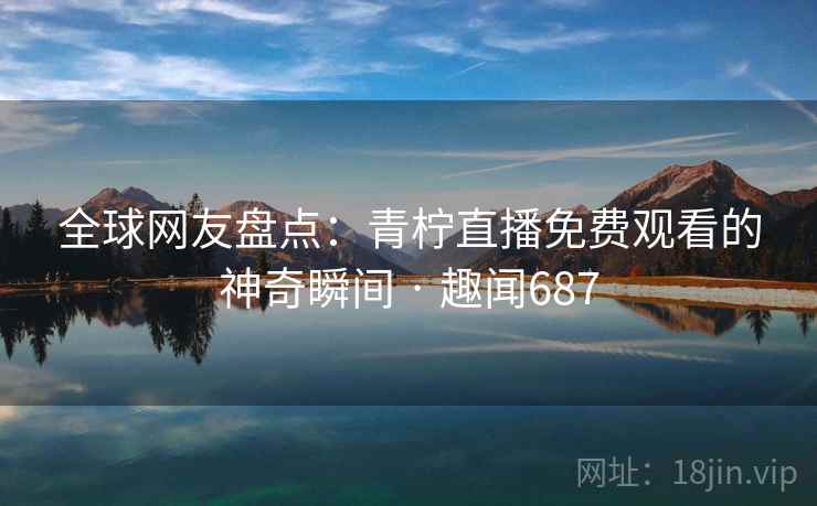 全球网友盘点：青柠直播免费观看的神奇瞬间 · 趣闻687
