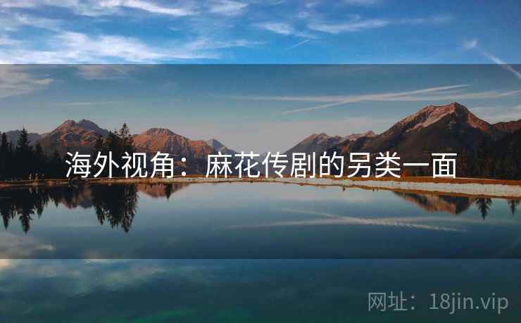 海外视角：麻花传剧的另类一面  第2张