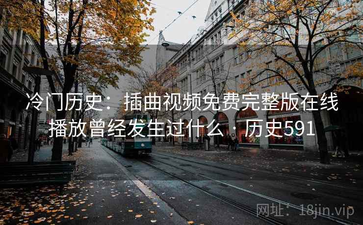冷门历史：插曲视频免费完整版在线播放曾经发生过什么 · 历史591