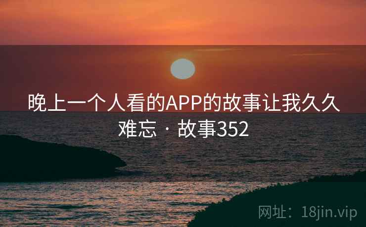 晚上一个人看的APP的故事让我久久难忘 · 故事352 第1张 晚上一个人看的APP的故事让我久久难忘 · 故事352 第1张