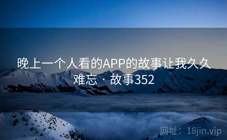 晚上一个人看的APP的故事让我久久难忘 · 故事352 第2张 晚上一个人看的APP的故事让我久久难忘 · 故事352 第2张