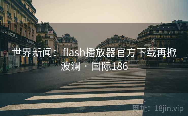世界新闻：flash播放器官方下载再掀波澜 · 国际186