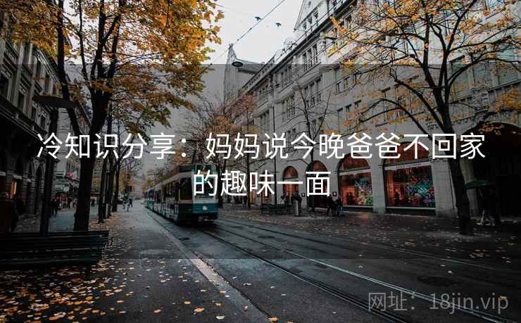 冷知识分享：妈妈说今晚爸爸不回家的趣味一面  第1张