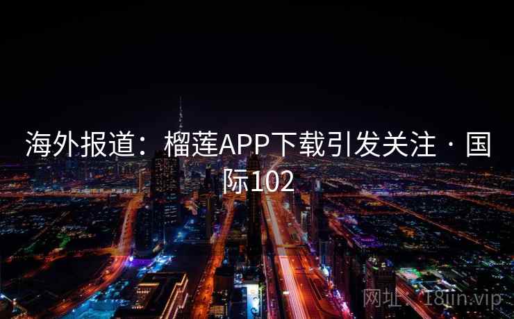 海外报道：榴莲APP下载引发关注 · 国际102  第2张