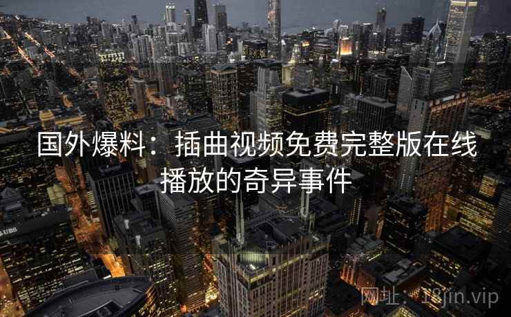 国外爆料：插曲视频免费完整版在线播放的奇异事件