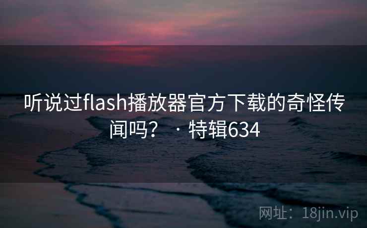 听说过flash播放器官方下载的奇怪传闻吗？ · 特辑634
