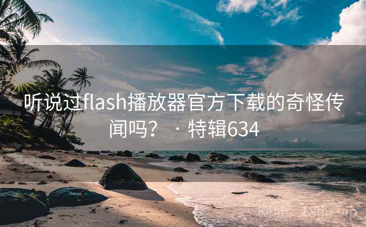 听说过flash播放器官方下载的奇怪传闻吗？ · 特辑634  第2张