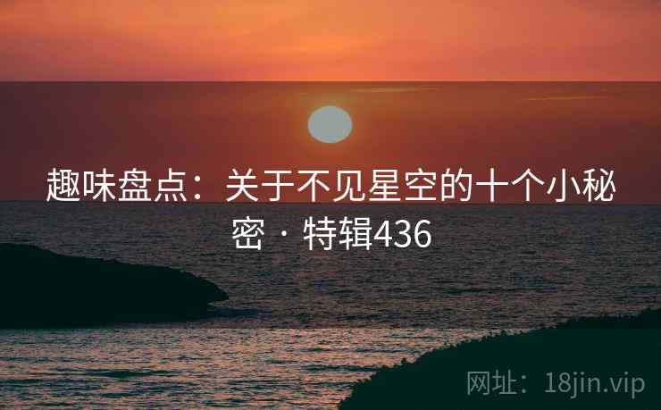 趣味盘点：关于不见星空的十个小秘密 · 特辑436