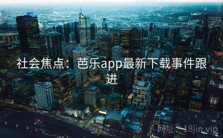 社会焦点:芭乐app最新下载事件跟进 第2张 社会焦点:芭乐app最新下载事件跟进 第2张