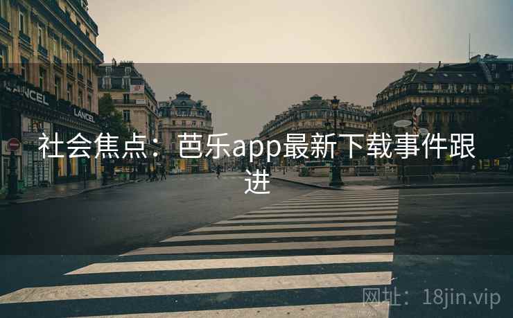 社会焦点:芭乐app最新下载事件跟进 第1张 社会焦点:芭乐app最新下载事件跟进 第1张