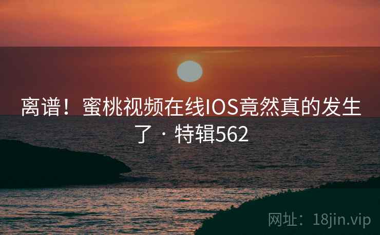 离谱！蜜桃视频在线IOS竟然真的发生了 · 特辑562