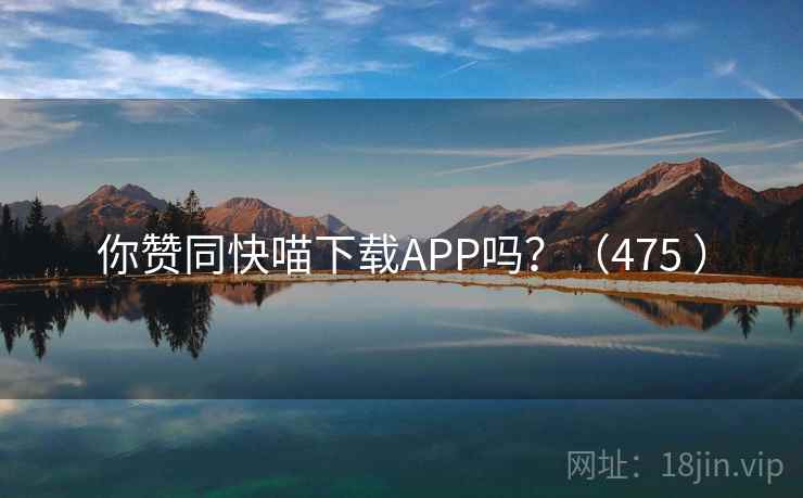 你赞同快喵下载APP吗？（475 ）  第1张
