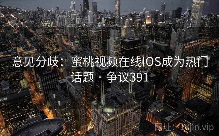 意见分歧：蜜桃视频在线IOS成为热门话题 · 争议391  第2张