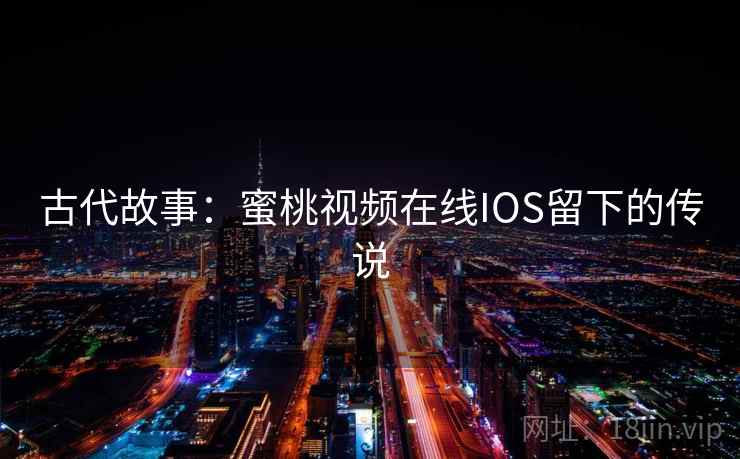 古代故事：蜜桃视频在线IOS留下的传说