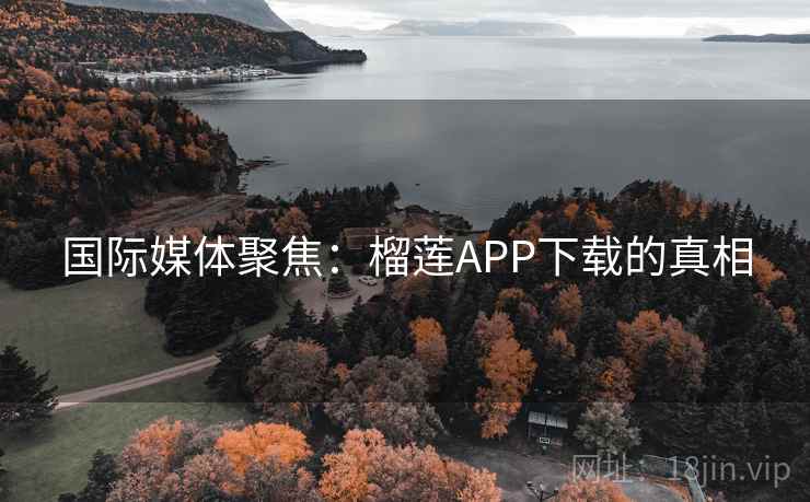 国际媒体聚焦：榴莲APP下载的真相  第2张