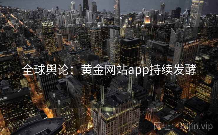 全球舆论:黄金网站app持续发酵 第2张 全球舆论:黄金网站app持续发酵 第2张