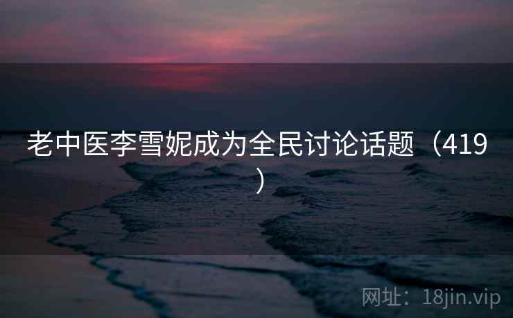 老中医李雪妮成为全民讨论话题（419 ）  第2张