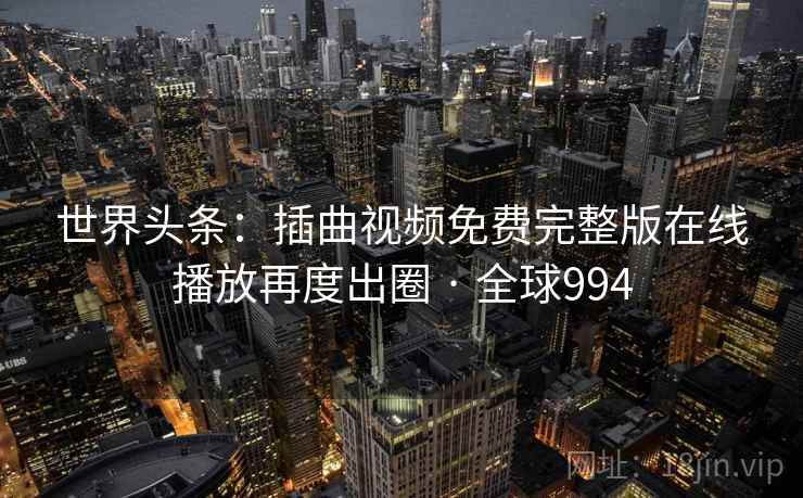 世界头条：插曲视频免费完整版在线播放再度出圈 · 全球994