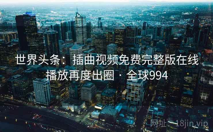 世界头条：插曲视频免费完整版在线播放再度出圈 · 全球994  第2张