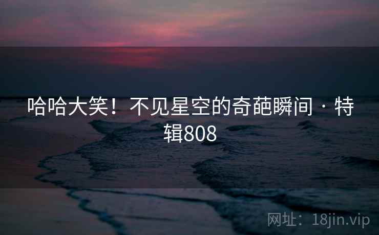 哈哈大笑！不见星空的奇葩瞬间 · 特辑808  第2张