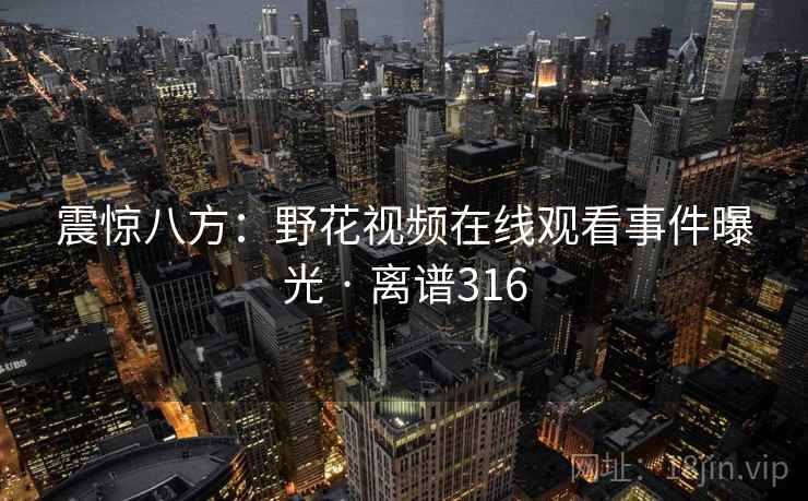 震惊八方：野花视频在线观看事件曝光 · 离谱316  第2张
