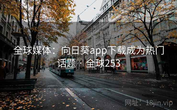 全球媒体：向日葵app下载成为热门话题 · 全球253