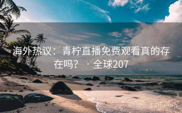 海外热议：青柠直播免费观看真的存在吗？ · 全球207  第2张