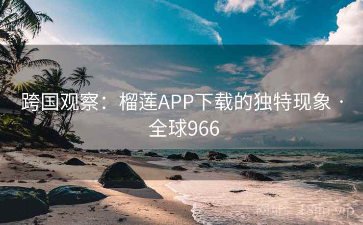 跨国观察：榴莲APP下载的独特现象 · 全球966  第2张