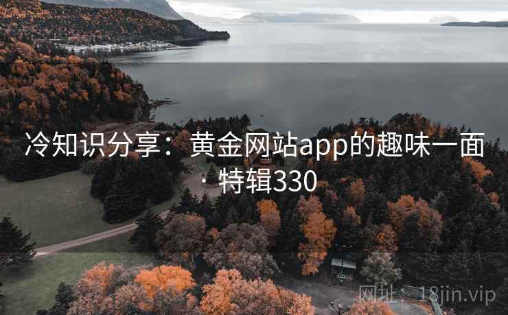 冷知识分享:黄金网站app的趣味一面 · 特辑330 第2张 冷知识分享:黄金网站app的趣味一面 · 特辑330 第2张