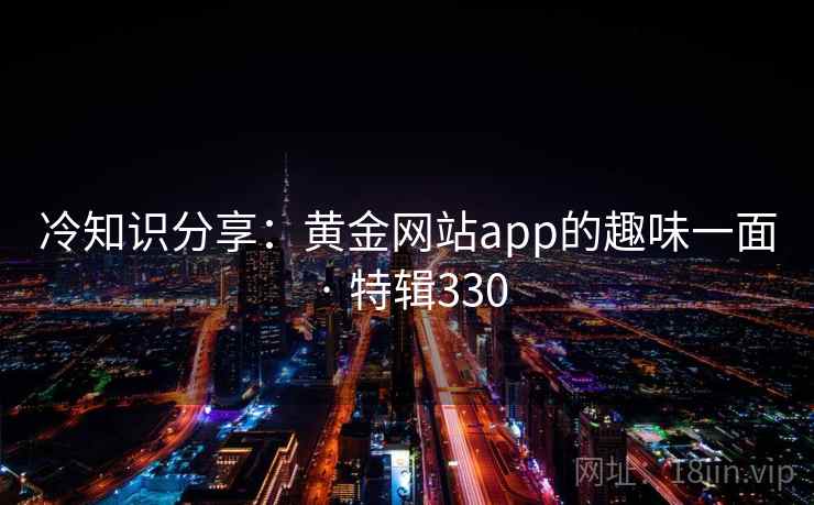 冷知识分享：黄金网站app的趣味一面 · 特辑330