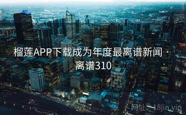 榴莲APP下载成为年度最离谱新闻 · 离谱310