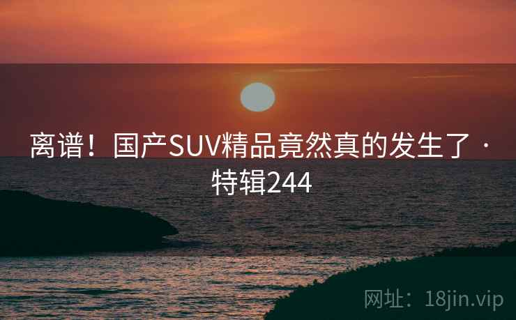 离谱！国产SUV精品竟然真的发生了 · 特辑244